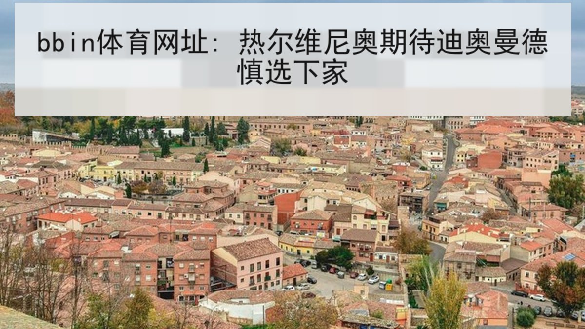 bbin体育网址: 热尔维尼奥期待迪奥曼德慎选下家 bbin体育网址: 热尔维尼奥期待迪奥曼德慎选下家