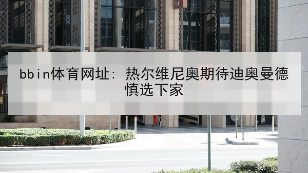 bbin体育网址: 热尔维尼奥期待迪奥曼德慎选下家