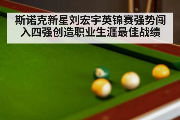 斯诺克新星刘宏宇英锦赛强势闯入四强创造职业生涯最佳战绩