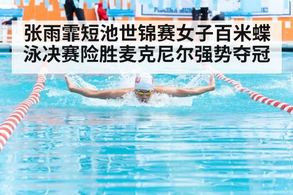张雨霏短池世锦赛女子百米蝶泳决赛险胜麦克尼尔强势夺冠