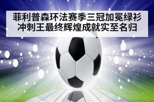 菲利普森环法赛季三冠加冕绿衫冲刺王最终辉煌成就实至名归