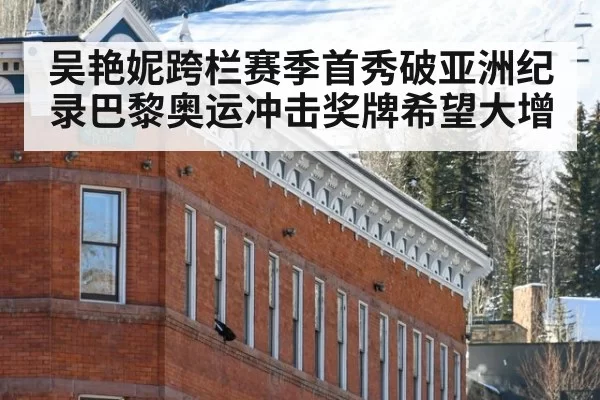 吴艳妮跨栏赛季首秀破亚洲纪录巴黎奥运冲击奖牌希望大增