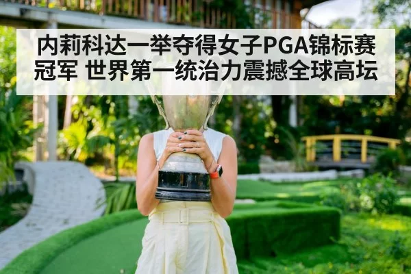 内莉科达一举夺得女子PGA锦标赛冠军 世界第一统治力震撼全球高坛