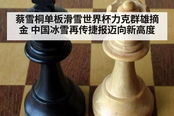 蔡雪桐单板滑雪世界杯力克群雄摘金 中国冰雪再传捷报迈向新高度