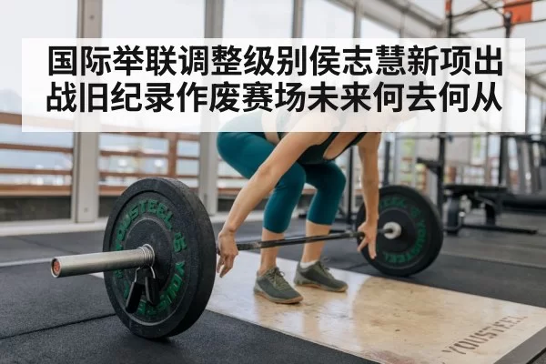 国际举联调整级别侯志慧新项出战旧纪录作废赛场未来何去何从