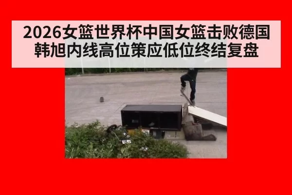 2026女篮世界杯中国女篮击败德国韩旭内线高位策应低位终结复盘