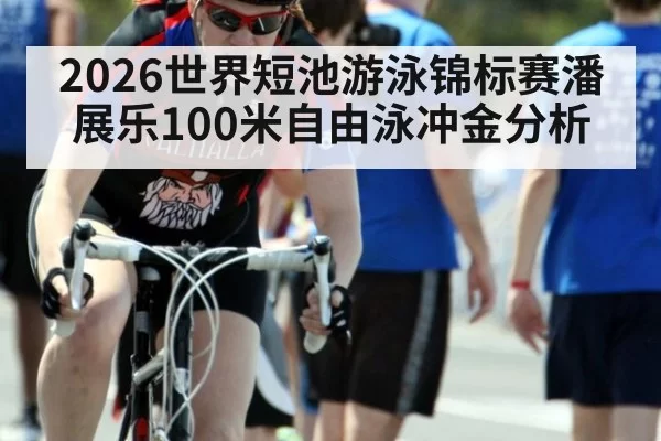2026世界短池游泳锦标赛潘展乐100米自由泳冲金分析