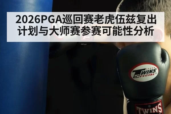 2026PGA巡回赛老虎伍兹复出计划与大师赛参赛可能性分析